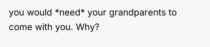 you would *need* your grandparents to come with you. Why?