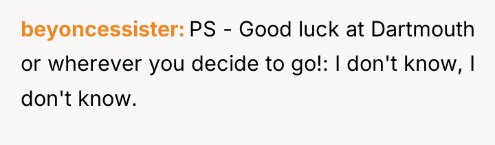 beyoncessister PS - Good luck at Dartmouth or wherever you...