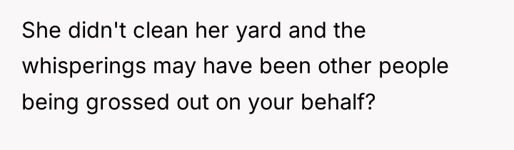 She didn't clean her yard and the whisperings may have...