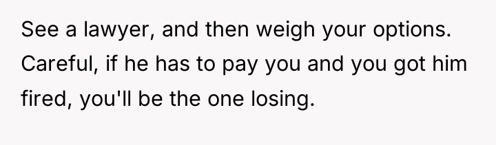 See a lawyer, and then weigh your options. Careful, if...