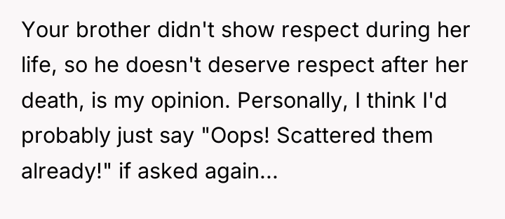 Your brother didn't show respect during her life, so he...
