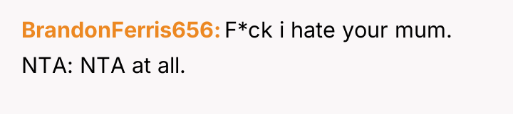 BrandonFerris656 F*ck i hate your mum. NTA: NTA at all.