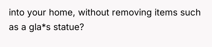 into your home, without removing items such as a gla*s...