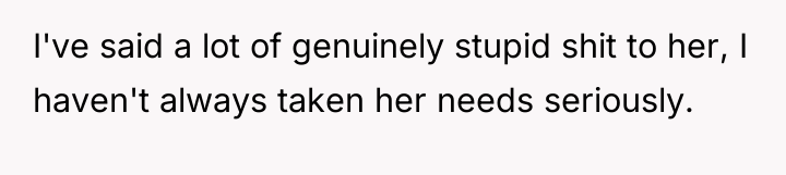 I've said a lot of genuinely stupid shit to her,...