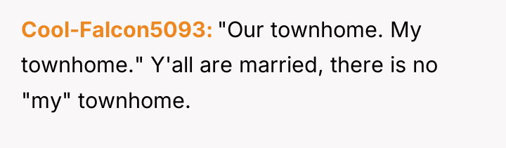 Cool-Falcon5093 "Our townhome. My townhome." Y'all are married, there is...