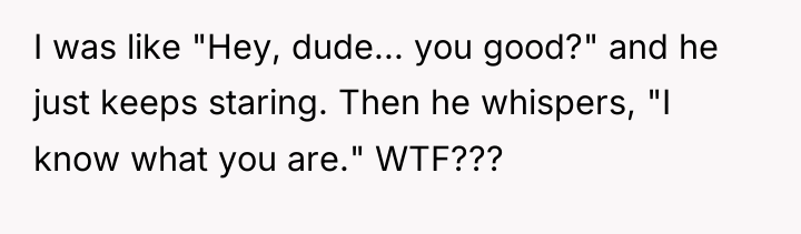 I was like "Hey, dude... you good?" and he just...