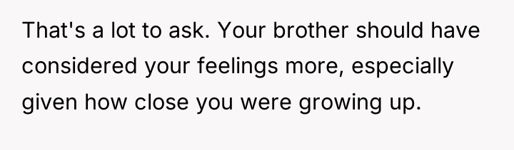 That's a lot to ask. Your brother should have considered...
