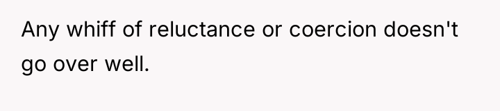 Any whiff of reluctance or coercion doesn't go over well.