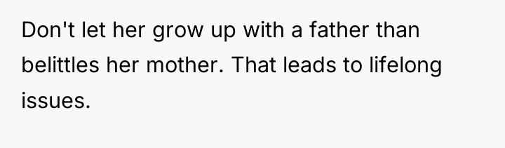 Don't let her grow up with a father than belittles...