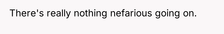 There's really nothing nefarious going on.