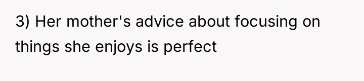 3) Her mother's advice about focusing on things she enjoys...