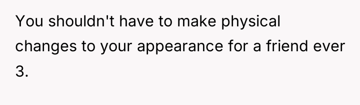You shouldn't have to make physical changes to your appearance...