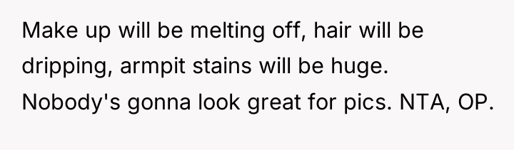 Make up will be melting off, hair will be dripping,...