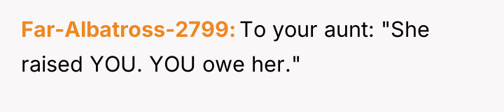 Far-Albatross-2799 To your aunt: "She raised YOU. YOU owe her."