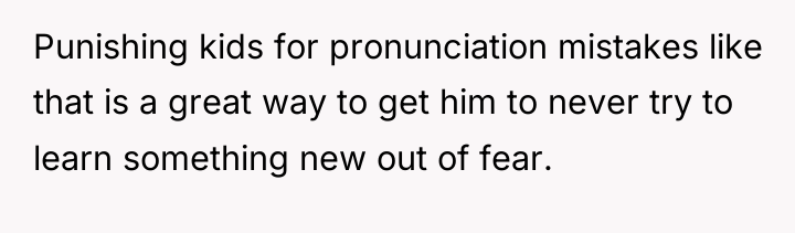 Punishing kids for pronunciation mistakes like that is a great...