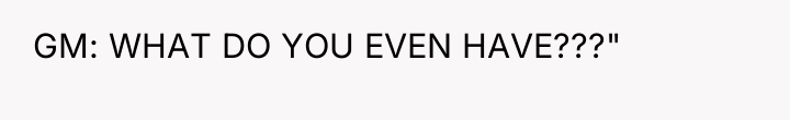GM: WHAT DO YOU EVEN HAVE???"