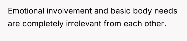Emotional involvement and basic body needs are completely irrelevant from...