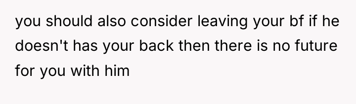 you should also consider leaving your bf if he doesn't...