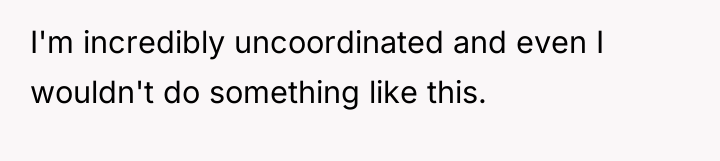 I'm incredibly uncoordinated and even I wouldn't do something like...
