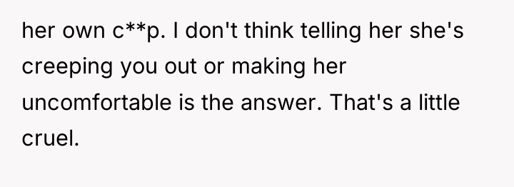 her own c**p. I don't think telling her she's creeping...