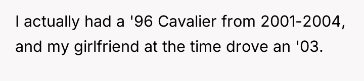 I actually had a '96 Cavalier from 2001-2004, and my...