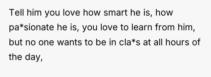 Tell him you love how smart he is, how pa*sionate...