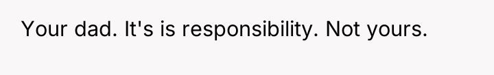 Your dad. It's is responsibility. Not yours.