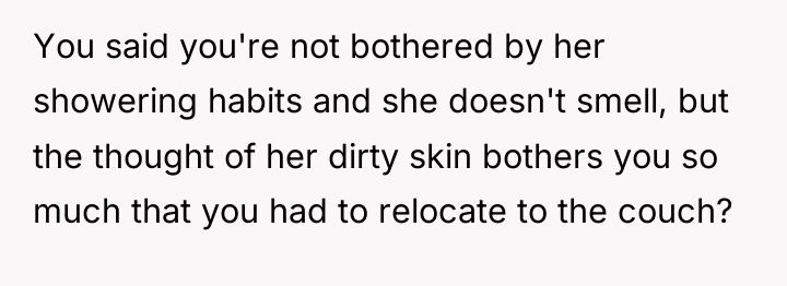 You said you're not bothered by her showering habits and...