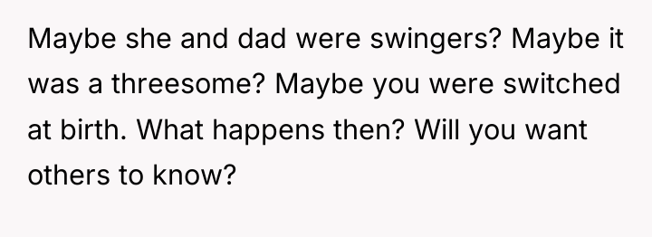 Maybe she and dad were swingers? Maybe it was a...