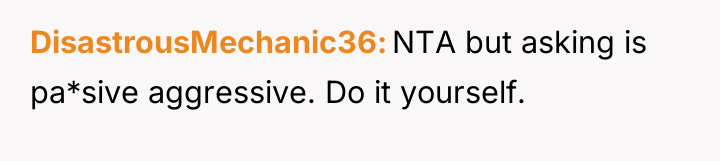 DisastrousMechanic36 NTA but asking is pa*sive aggressive. Do it yourself.
