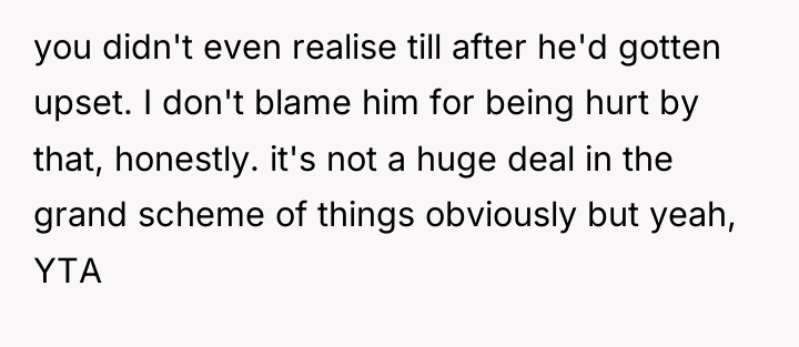 you didn't even realise till after he'd gotten upset. I...