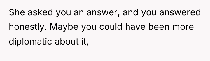 She asked you an answer, and you answered honestly. Maybe...