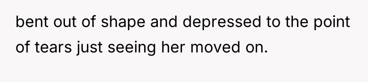 bent out of shape and depressed to the point of...