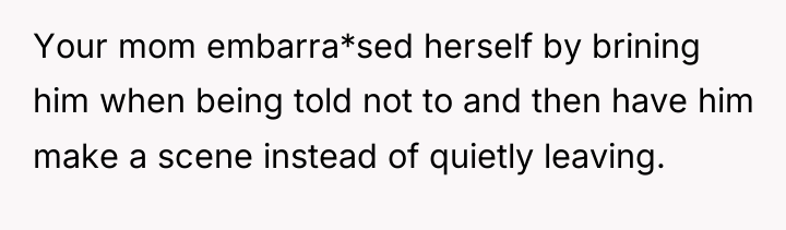 Your mom embarra*sed herself by brining him when being told...