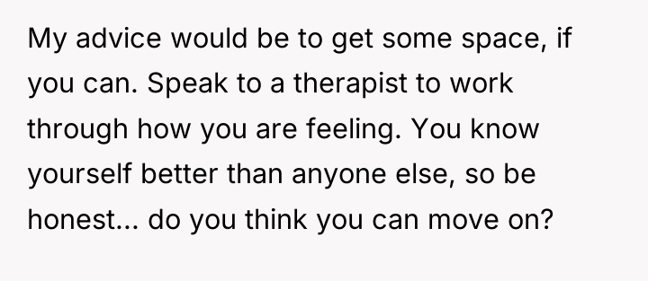 My advice would be to get some space, if you...