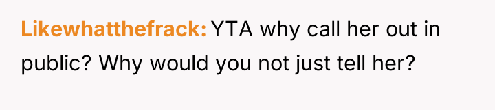 Likewhatthefrack YTA why call her out in public? Why would...