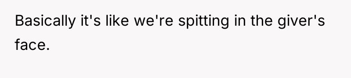 Basically it's like we're spitting in the giver's face.