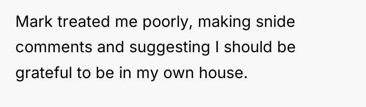 Mark treated me poorly, making snide comments and suggesting I...