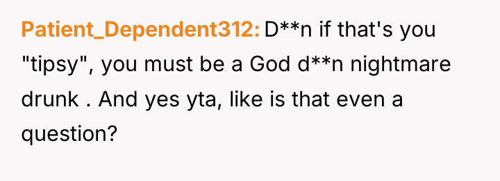 Patient_Dependent312 D**n if that's you "tipsy", you must be a...