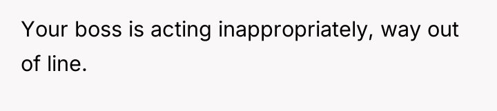 Your boss is acting inappropriately, way out of line.