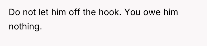 Do not let him off the hook. You owe him...