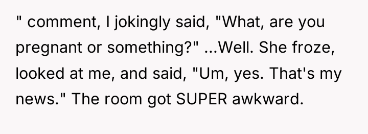 " comment, I jokingly said, "What, are you pregnant or...
