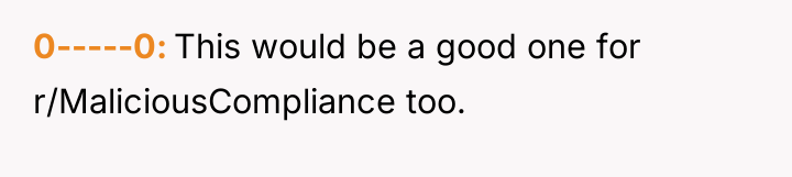 0-----0 This would be a good one for r/MaliciousCompliance too.