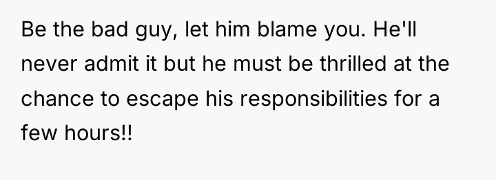 Be the bad guy, let him blame you. He'll never...