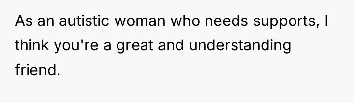 As an autistic woman who needs supports, I think you're...