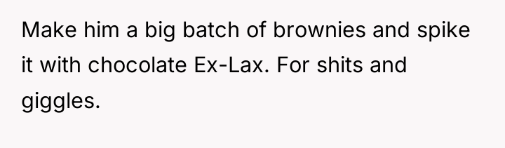 Make him a big batch of brownies and spike it...