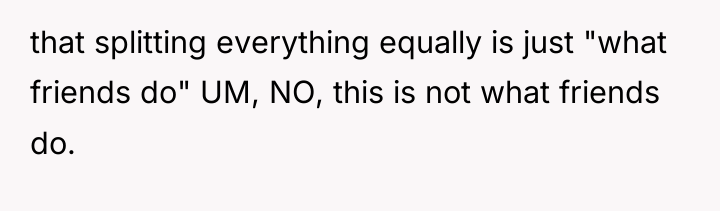 that splitting everything equally is just "what friends do" UM,...