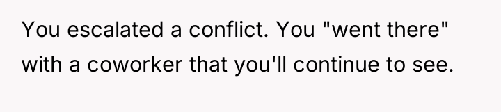 You escalated a conflict. You "went there" with a coworker...