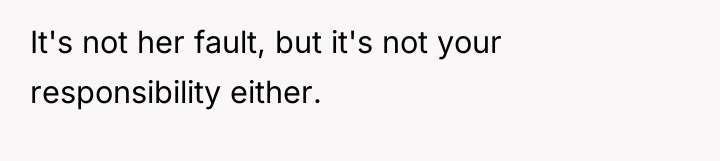 It's not her fault, but it's not your responsibility either.