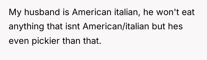 My husband is American italian, he won't eat anything that...